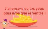 Agathe la Patate, devant une assiette débordante de frites : J'ai encore eu les yeux plus gros que le ventre !