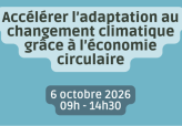 Accélérer l’adaptation au changement climatique grâce à l’économie circulaire – 6 octobre 2026, de 9h à 14h30.